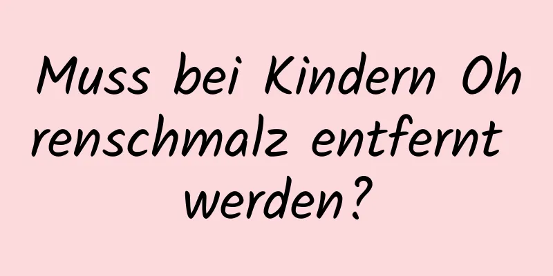 Muss bei Kindern Ohrenschmalz entfernt werden?