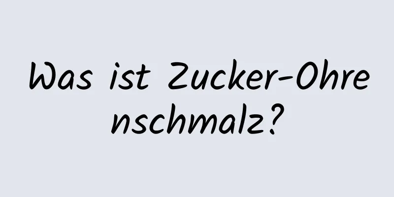 Was ist Zucker-Ohrenschmalz?