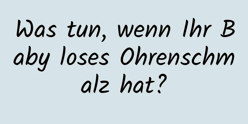 Was tun, wenn Ihr Baby loses Ohrenschmalz hat?