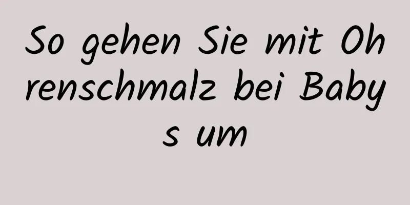 So gehen Sie mit Ohrenschmalz bei Babys um