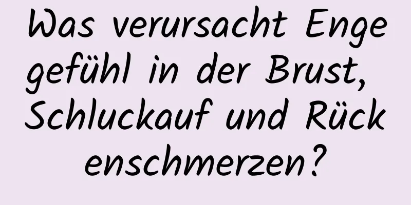 Was verursacht Engegefühl in der Brust, Schluckauf und Rückenschmerzen?