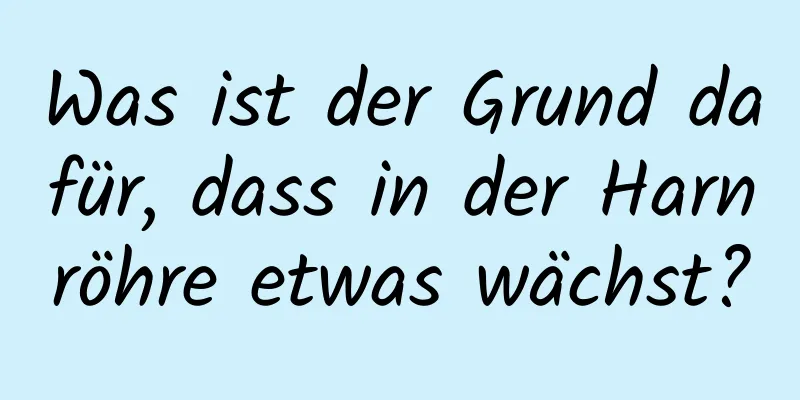 Was ist der Grund dafür, dass in der Harnröhre etwas wächst?