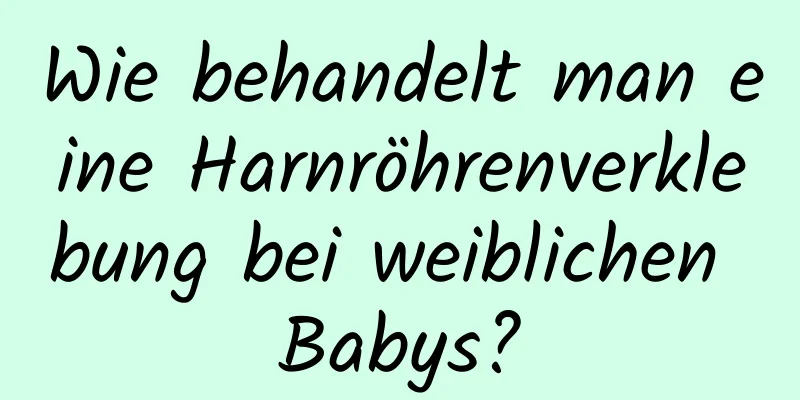 Wie behandelt man eine Harnröhrenverklebung bei weiblichen Babys?