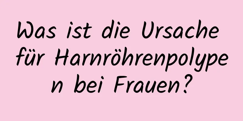 Was ist die Ursache für Harnröhrenpolypen bei Frauen?