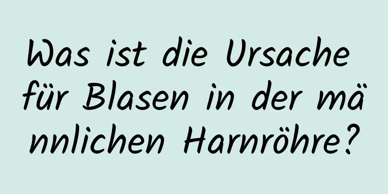 Was ist die Ursache für Blasen in der männlichen Harnröhre?