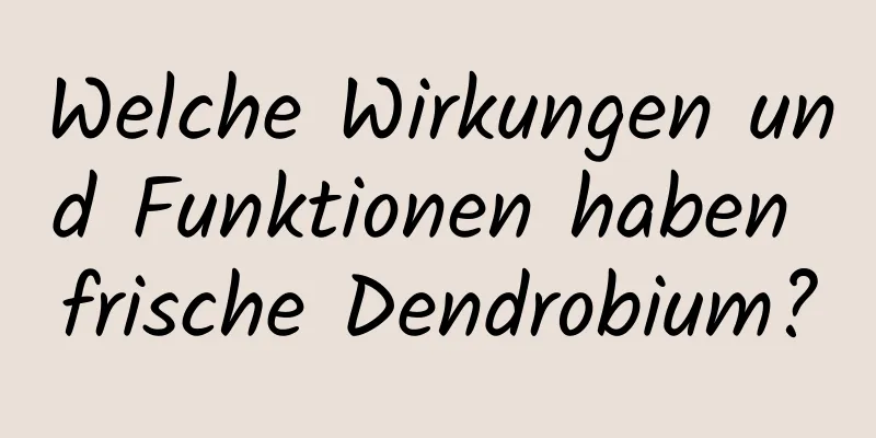 Welche Wirkungen und Funktionen haben frische Dendrobium?