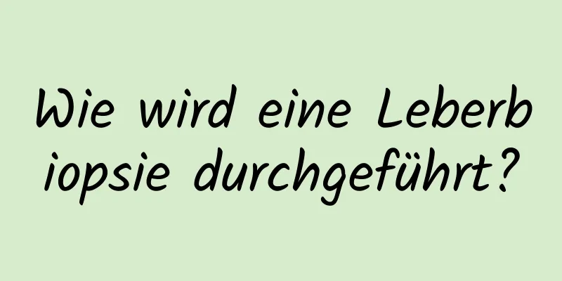 Wie wird eine Leberbiopsie durchgeführt?