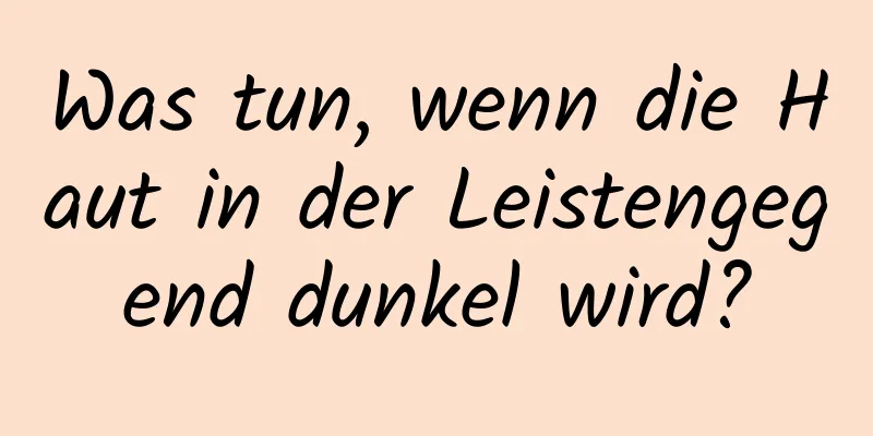 Was tun, wenn die Haut in der Leistengegend dunkel wird?