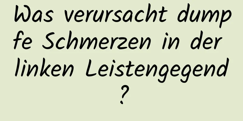 Was verursacht dumpfe Schmerzen in der linken Leistengegend?