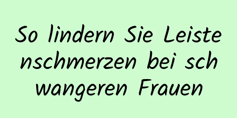 So lindern Sie Leistenschmerzen bei schwangeren Frauen