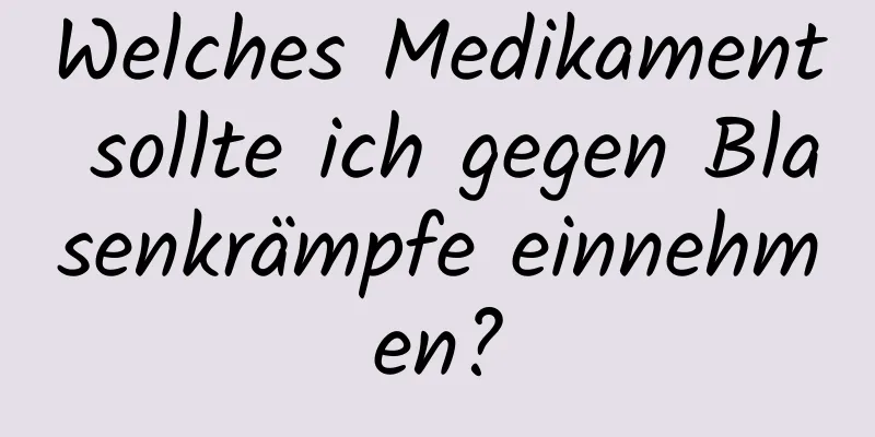 Welches Medikament sollte ich gegen Blasenkrämpfe einnehmen?