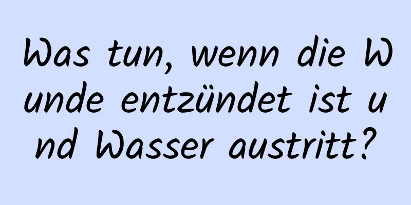 Was tun, wenn die Wunde entzündet ist und Wasser austritt?