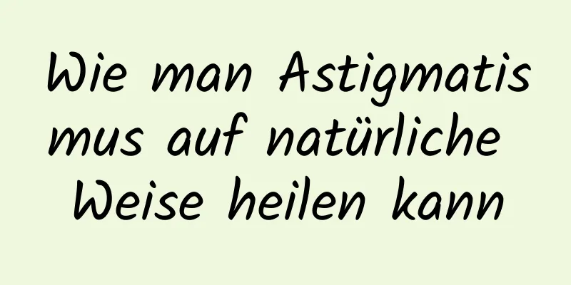 Wie man Astigmatismus auf natürliche Weise heilen kann