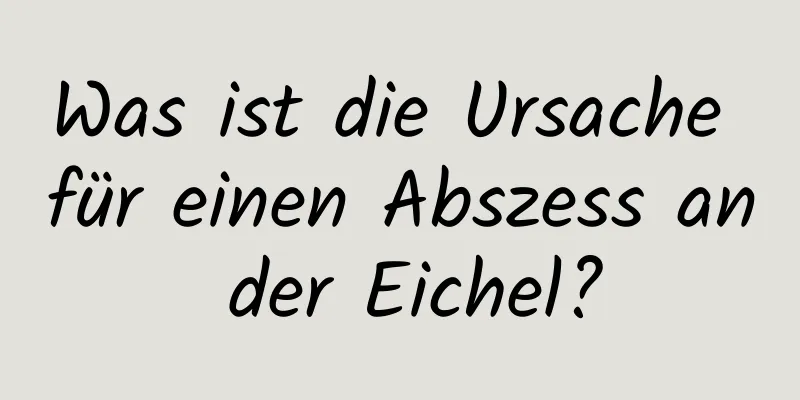 Was ist die Ursache für einen Abszess an der Eichel?