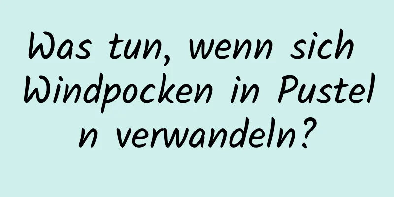 Was tun, wenn sich Windpocken in Pusteln verwandeln?