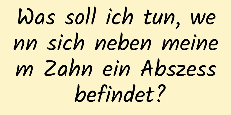 Was soll ich tun, wenn sich neben meinem Zahn ein Abszess befindet?