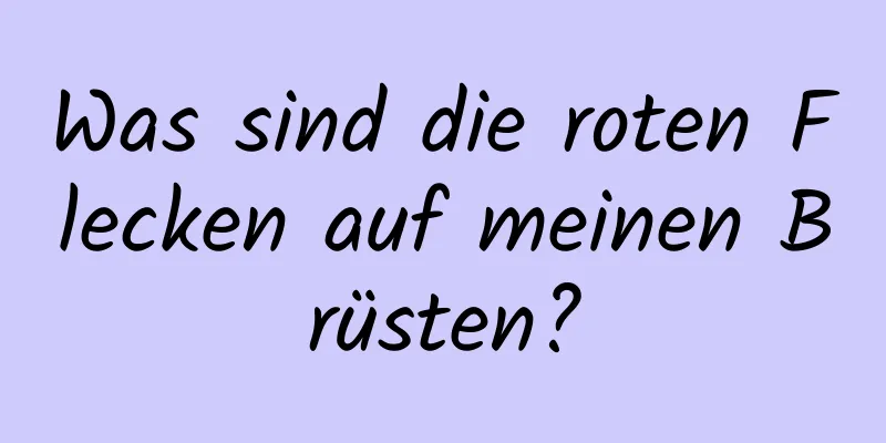 Was sind die roten Flecken auf meinen Brüsten?