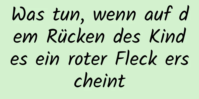 Was tun, wenn auf dem Rücken des Kindes ein roter Fleck erscheint