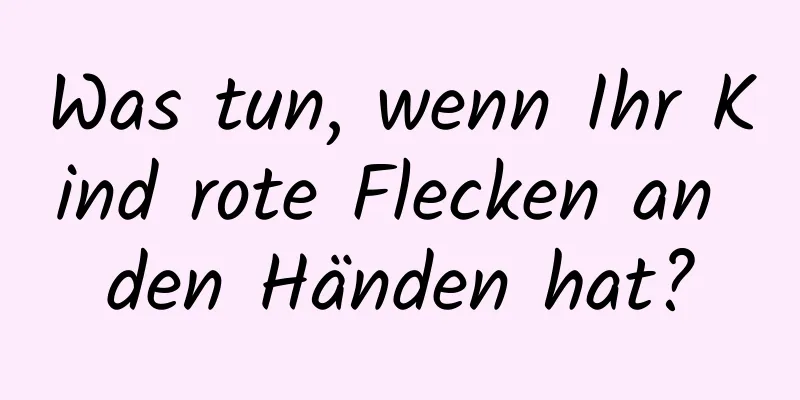 Was tun, wenn Ihr Kind rote Flecken an den Händen hat?