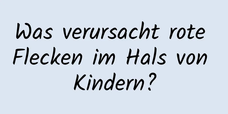 Was verursacht rote Flecken im Hals von Kindern?