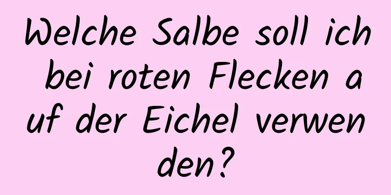 Welche Salbe soll ich bei roten Flecken auf der Eichel verwenden?