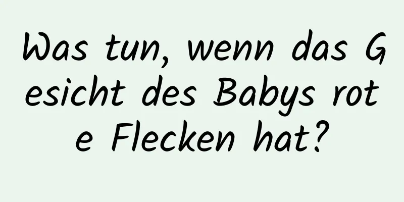 Was tun, wenn das Gesicht des Babys rote Flecken hat?