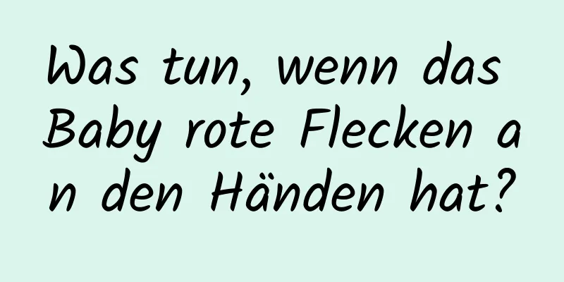 Was tun, wenn das Baby rote Flecken an den Händen hat?