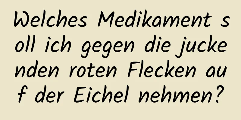 Welches Medikament soll ich gegen die juckenden roten Flecken auf der Eichel nehmen?