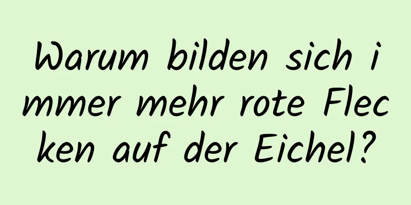 Warum bilden sich immer mehr rote Flecken auf der Eichel?