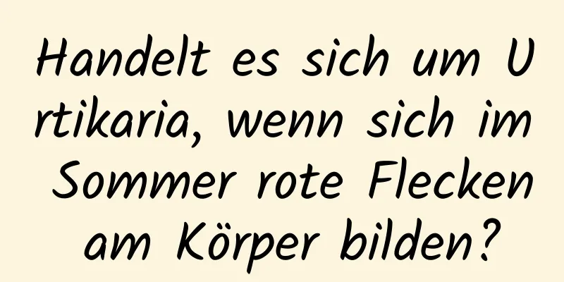 Handelt es sich um Urtikaria, wenn sich im Sommer rote Flecken am Körper bilden?