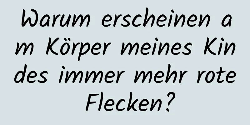 Warum erscheinen am Körper meines Kindes immer mehr rote Flecken?