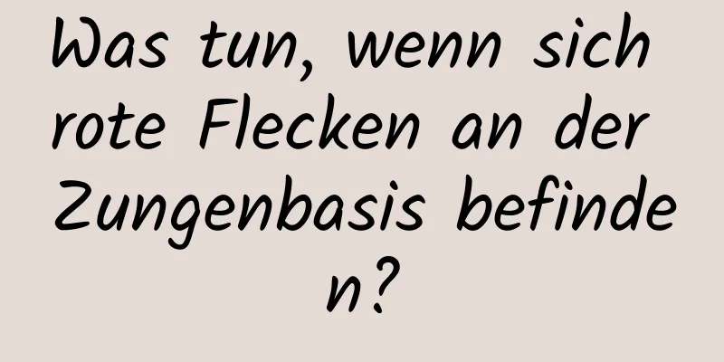 Was tun, wenn sich rote Flecken an der Zungenbasis befinden?