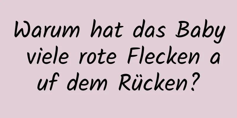 Warum hat das Baby viele rote Flecken auf dem Rücken?