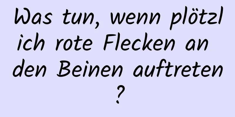 Was tun, wenn plötzlich rote Flecken an den Beinen auftreten?