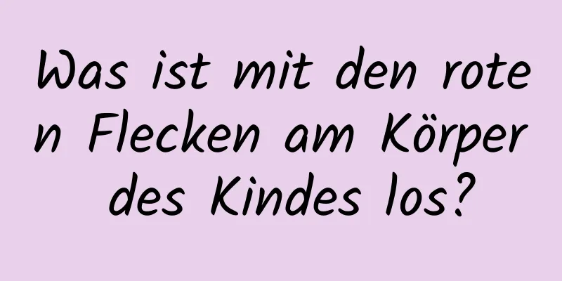 Was ist mit den roten Flecken am Körper des Kindes los?