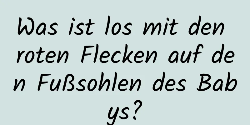 Was ist los mit den roten Flecken auf den Fußsohlen des Babys?