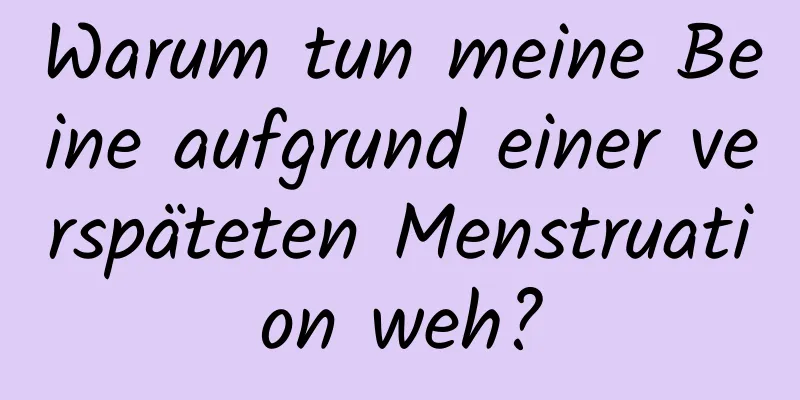 Warum tun meine Beine aufgrund einer verspäteten Menstruation weh?