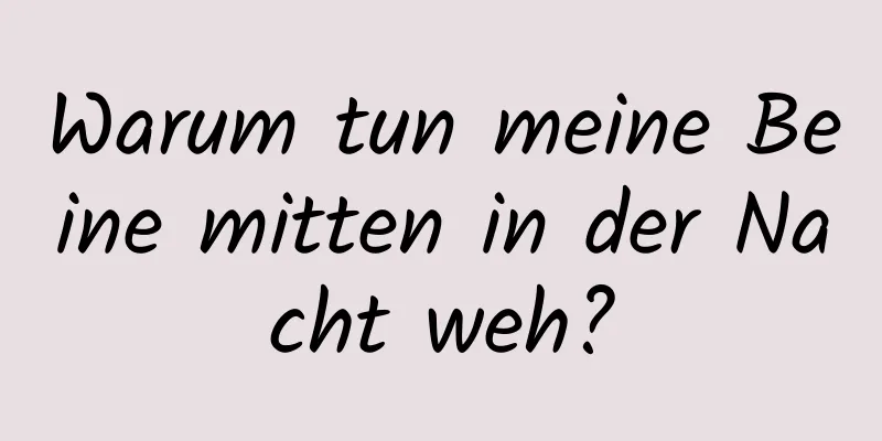 Warum tun meine Beine mitten in der Nacht weh?