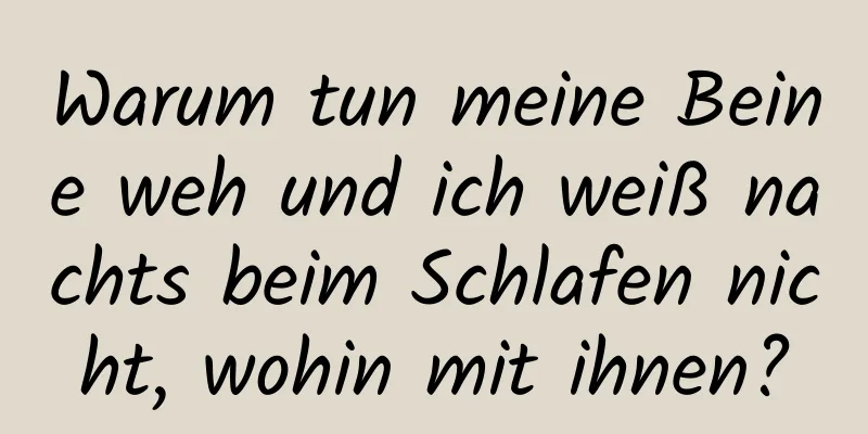 Warum tun meine Beine weh und ich weiß nachts beim Schlafen nicht, wohin mit ihnen?