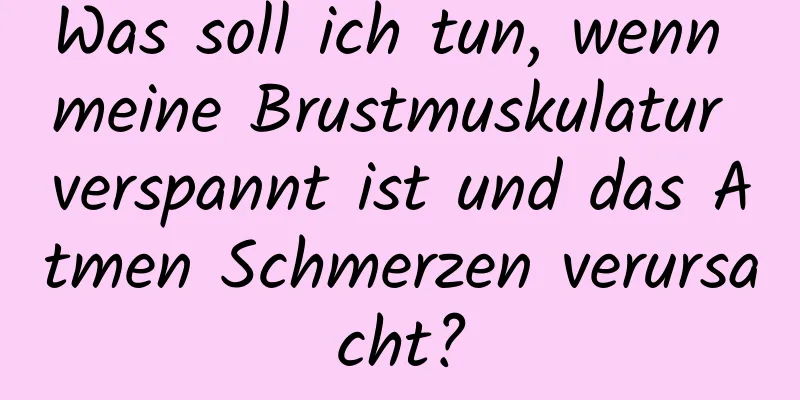 Was soll ich tun, wenn meine Brustmuskulatur verspannt ist und das Atmen Schmerzen verursacht?