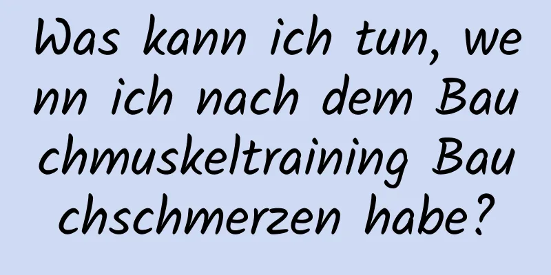 Was kann ich tun, wenn ich nach dem Bauchmuskeltraining Bauchschmerzen habe?