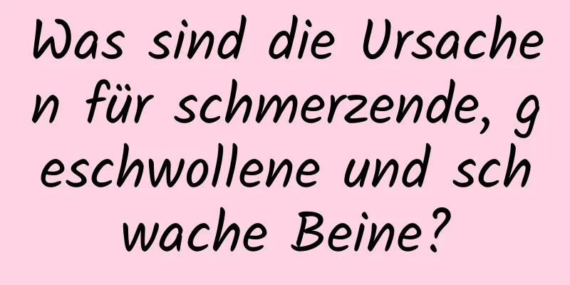 Was sind die Ursachen für schmerzende, geschwollene und schwache Beine?