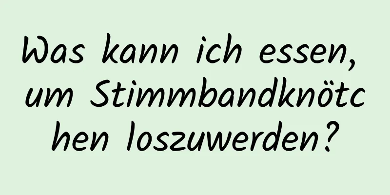 Was kann ich essen, um Stimmbandknötchen loszuwerden?