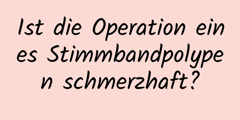 Ist die Operation eines Stimmbandpolypen schmerzhaft?