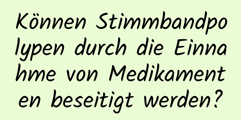 Können Stimmbandpolypen durch die Einnahme von Medikamenten beseitigt werden?