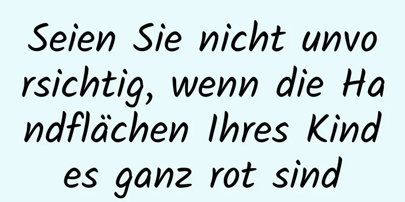 Seien Sie nicht unvorsichtig, wenn die Handflächen Ihres Kindes ganz rot sind