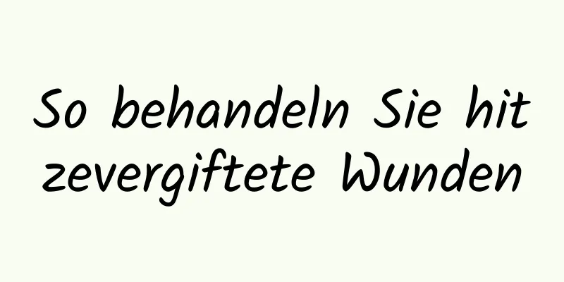 So behandeln Sie hitzevergiftete Wunden