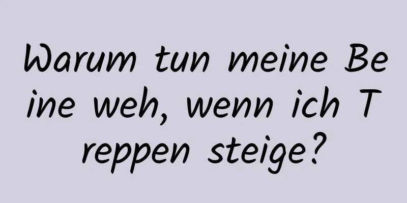 Warum tun meine Beine weh, wenn ich Treppen steige?