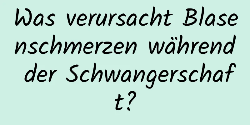 Was verursacht Blasenschmerzen während der Schwangerschaft?