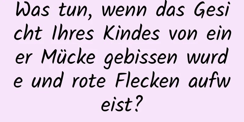 Was tun, wenn das Gesicht Ihres Kindes von einer Mücke gebissen wurde und rote Flecken aufweist?